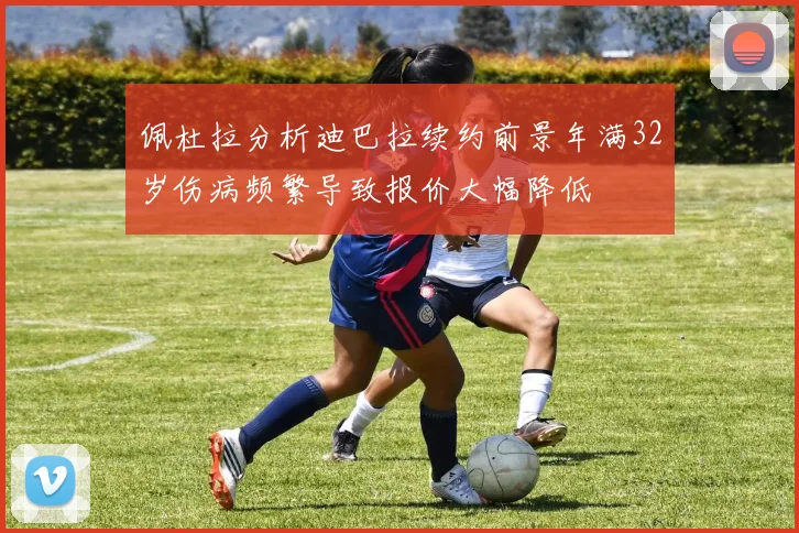 佩杜拉分析迪巴拉续约前景年满32岁伤病频繁导致报价大幅降低