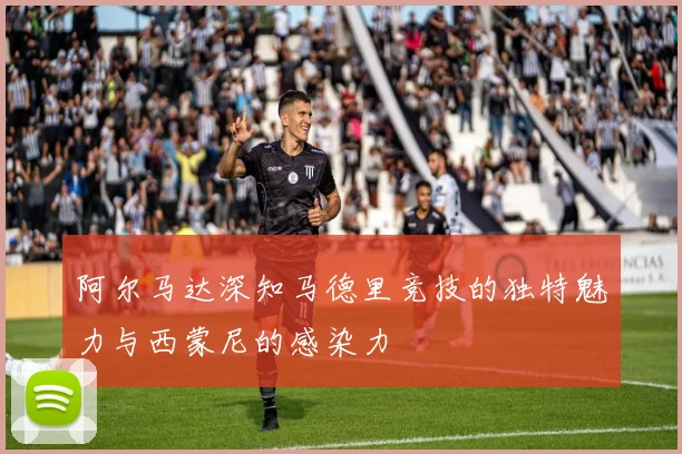 阿尔马达深知马德里竞技的独特魅力与西蒙尼的感染力