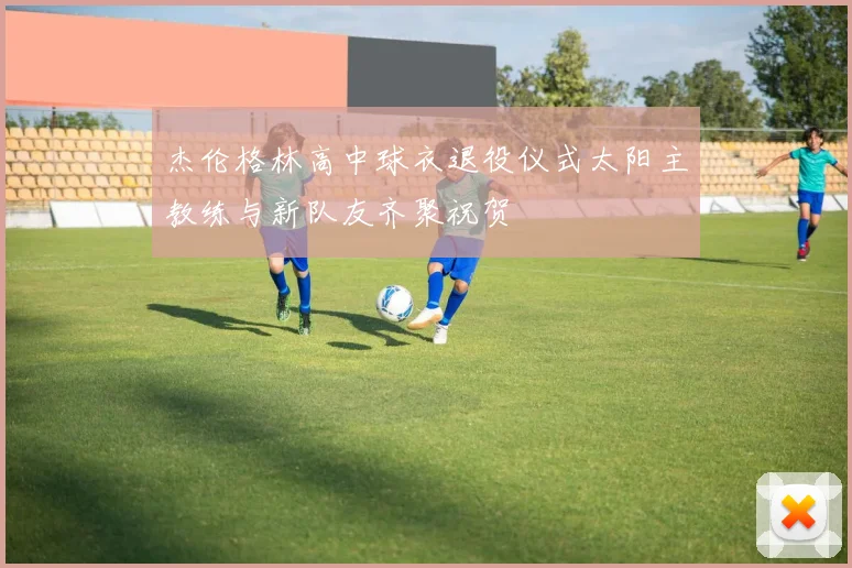 杰伦格林高中球衣退役仪式太阳主教练与新队友齐聚祝贺