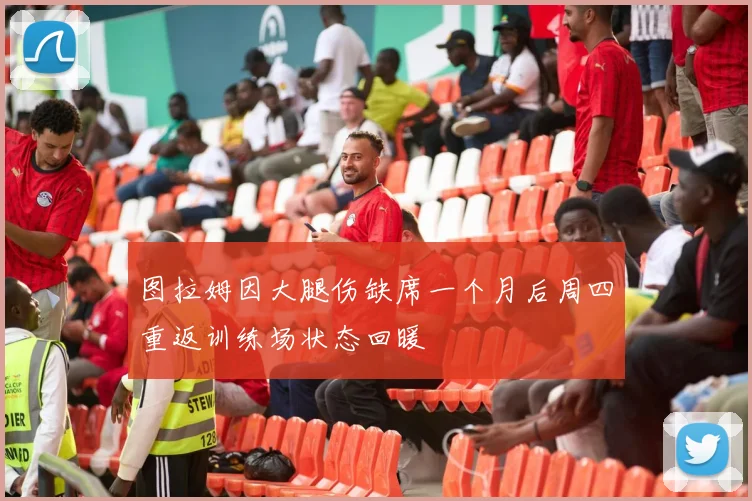 图拉姆因大腿伤缺席一个月后周四重返训练场状态回暖