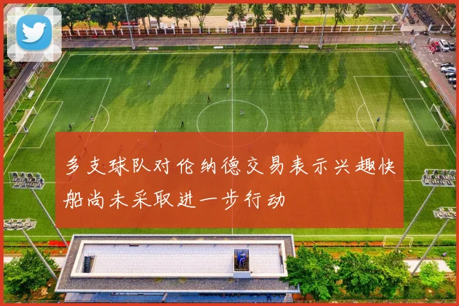 多支球队对伦纳德交易表示兴趣快船尚未采取进一步行动