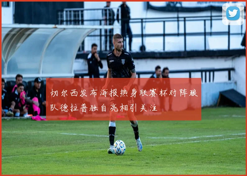 切尔西发布海报热身联赛杯对阵狼队德拉普独自亮相引关注