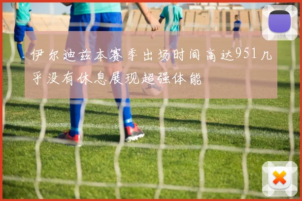 伊尔迪兹本赛季出场时间高达951几乎没有休息展现超强体能
