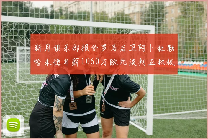 新月俱乐部报价罗马后卫阿卜杜勒哈米德年薪1060万欧元谈判正积极进行中