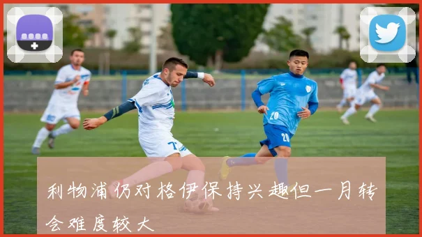 利物浦仍对格伊保持兴趣但一月转会难度较大