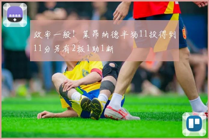效率一般！莱昂纳德半场11投得到11分另有2板1助1断