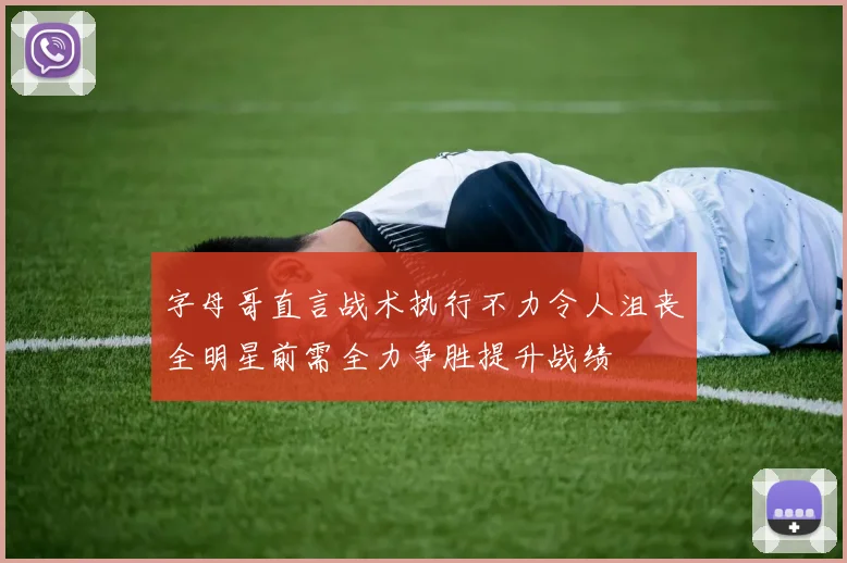 字母哥直言战术执行不力令人沮丧全明星前需全力争胜提升战绩