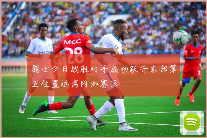 骑士今日战胜对手成功跃升东部第五位置远离附加赛区