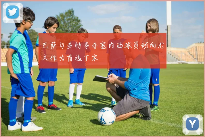 巴萨与多特争夺塞内西球员倾向尤文作为首选下家