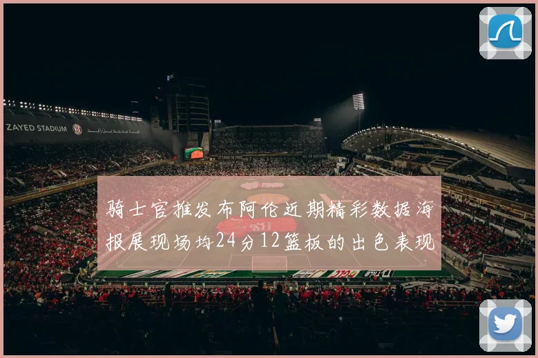 骑士官推发布阿伦近期精彩数据海报展现场均24分12篮板的出色表现