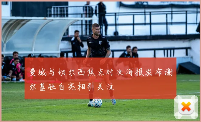 曼城与切尔西焦点对决海报发布谢尔基独自亮相引关注