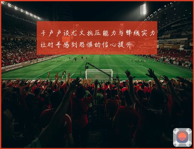卡卢卢谈尤文抗压能力与锋线实力让对手感到恐惧的信心提升