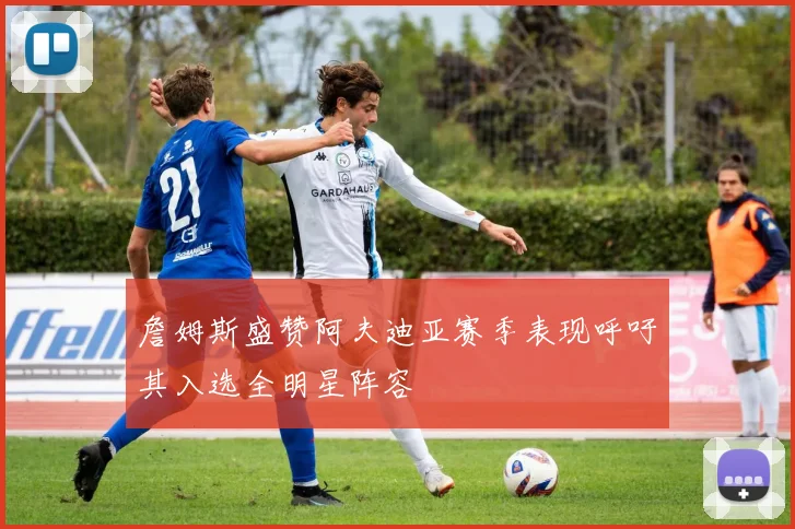 詹姆斯盛赞阿夫迪亚赛季表现呼吁其入选全明星阵容