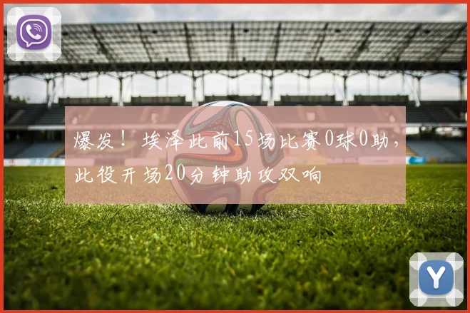 爆发！埃泽此前15场比赛0球0助，此役开场20分钟助攻双响