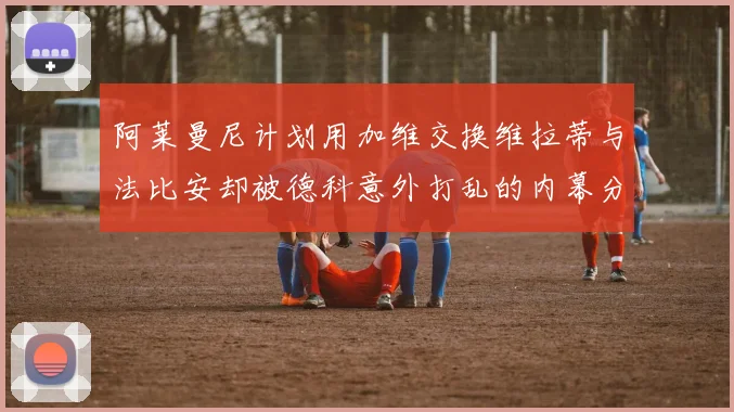 阿莱曼尼计划用加维交换维拉蒂与法比安却被德科意外打乱的内幕分析