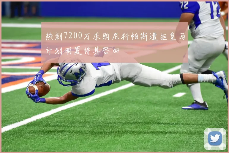 热刺7200万求购尼科帕斯遭拒皇马计划明夏将其签回