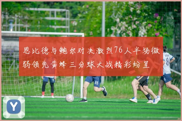 恩比德与鲍尔对决激烈76人半场微弱领先黄蜂三分球大战精彩纷呈