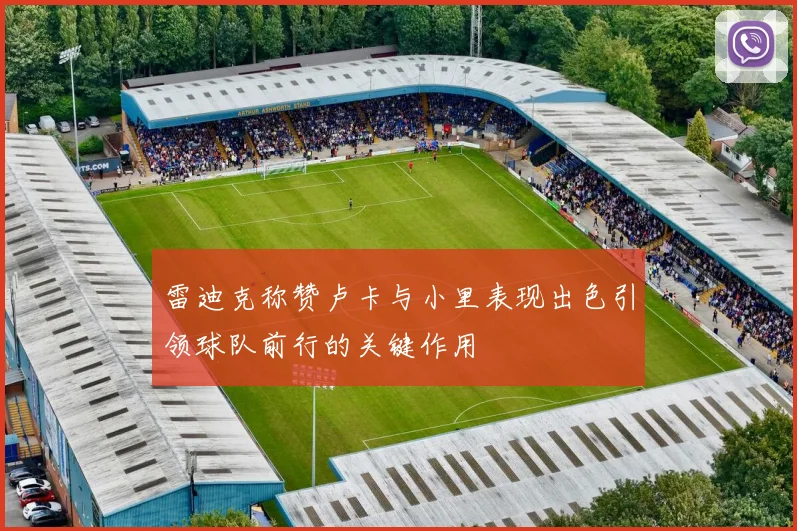 雷迪克称赞卢卡与小里表现出色引领球队前行的关键作用